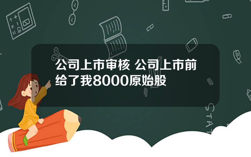 公司上市审核 公司上市前给了我8000原始股